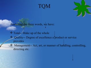 TQM 
Analyzing the three words, we have: 
Total-- Make up of the whole 
 Quality-- Degree of excellence a product or ser...