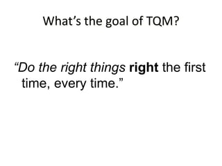 What’s the goal of TQM?
“Do the right things right the first
time, every time.”
 