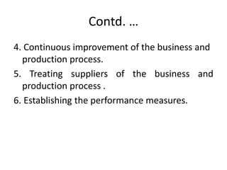 Contd. …
4. Continuous improvement of the business and
production process.
5. Treating suppliers of the business and
production process .
6. Establishing the performance measures.
 