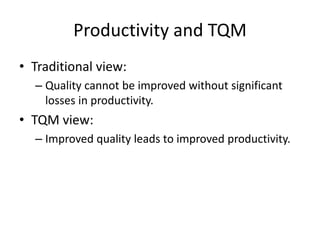 Productivity and TQM
• Traditional view:
– Quality cannot be improved without significant
losses in productivity.
• TQM view:
– Improved quality leads to improved productivity.
 