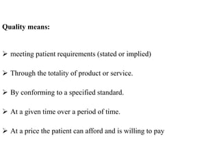 Quality means:
 meeting patient requirements (stated or implied)
 Through the totality of product or service.
 By conforming to a specified standard.
 At a given time over a period of time.
 At a price the patient can afford and is willing to pay
 