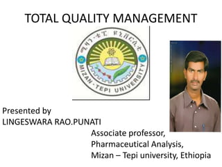 TOTAL QUALITY MANAGEMENT
Presented by
LINGESWARA RAO.PUNATI
Associate professor,
Pharmaceutical Analysis,
Mizan – Tepi university, Ethiopia
 