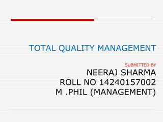 TOTAL QUALITY MANAGEMENT
SUBMITTED BY
NEERAJ SHARMA
ROLL NO 14240157002
M .PHIL (MANAGEMENT)
 