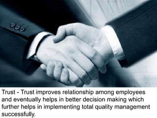 Trust - Trust improves relationship among employees
and eventually helps in better decision making which
further helps in implementing total quality management
successfully.
 