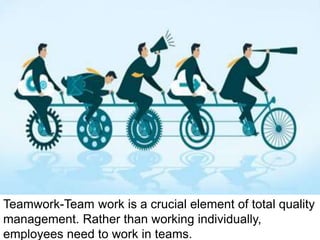 Teamwork-Team work is a crucial element of total quality
management. Rather than working individually,
employees need to work in teams.
 