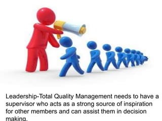 Leadership-Total Quality Management needs to have a
supervisor who acts as a strong source of inspiration
for other members and can assist them in decision
making.
 