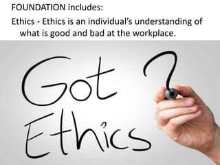 FOUNDATION includes:
Ethics - Ethics is an individual’s understanding of
what is good and bad at the workplace.
 