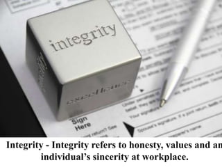 Integrity - Integrity refers to honesty, values and an
individual’s sincerity at workplace.
 