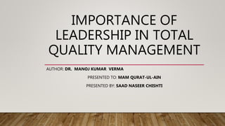 IMPORTANCE OF
LEADERSHIP IN TOTAL
QUALITY MANAGEMENT
AUTHOR: DR. MANOJ KUMAR VERMA
PRESENTED TO: MAM QURAT-UL-AIN
PRESENTED BY: SAAD NASEER CHISHTI
 