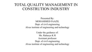 TOTAL QUALITY MANAGEMENT IN
CONSTRUTION INDUSTRY
Presented By:
MOHAMMED FAAZIL
Dept. of civil engineering
Alvas institute of engineering and technology
Under the guidance of:
Ms. Rahasya K R
Assistant professor
Dept. of civil engineering
Alvas institute of engineering and technology
 