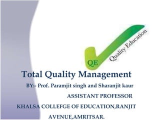 Total Quality Management
BY:- Prof. Paramjit singh and Sharanjit kaur
ASSISTANT PROFESSOR
KHALSA COLLEFGE OF EDUCATION,RANJIT
AVENUE,AMRITSAR.
 