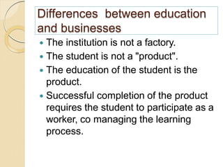 Differences between education
and businesses
 The institution is not a factory.
 The student is not a "product".
 The e...
