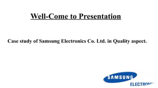 Well-Come to Presentation
 Case study of Samsung Electronics Co. Ltd. in Quality aspect.
 