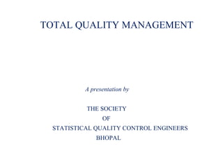 TOTAL QUALITY MANAGEMENT
A presentation by
THE SOCIETY
OF
STATISTICAL QUALITY CONTROL ENGINEERS
BHOPAL
 