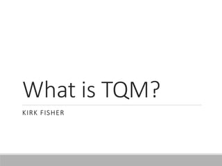 What is TQM?
KIRK FISHER
 