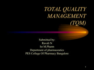 TOTAL QUALITY
MANAGEMENT
(TQM)
Submitted by:
Ravali N
Ist M.Pharm
Department of pharmaceutics
PES College Of Pharmacy Bangalore
1
 