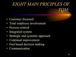 EIGHT MAIN PRICIPLES OF
TQM:
• Customer focussed
• Total employee involvement
• Process centred
• Integrated system
• Strategic and systemic approach
• Continual improvement
• Fact based decision making
• Communication
12
 