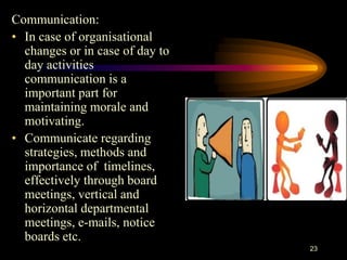 Communication:
• In case of organisational
changes or in case of day to
day activities
communication is a
important part for
maintaining morale and
motivating.
• Communicate regarding
strategies, methods and
importance of timelines,
effectively through board
meetings, vertical and
horizontal departmental
meetings, e-mails, notice
boards etc.
23
 