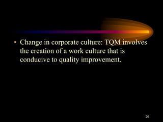 • Change in corporate culture: TQM involves
the creation of a work culture that is
conducive to quality improvement.
26
 