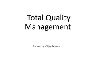 Total Quality
Management
Prepared by :- Vijay Banwala
 