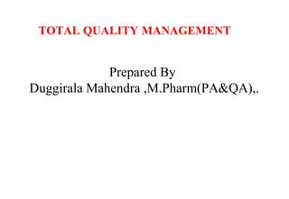 TOTAL QUALITY MANAGEMENT
Prepared By
Duggirala Mahendra ,M.Pharm(PA&QA),.
 