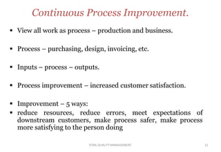 TOTALQUALITY MANAGEMENT 12
Continuous Process Improvement.
 View all work as process – production and business.
 Process...