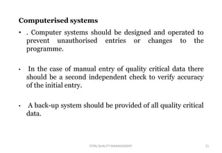 TOTALQUALITY MANAGEMENT 21
Computerised systems
• . Computer systems should be designed and operated to
prevent unauthoris...