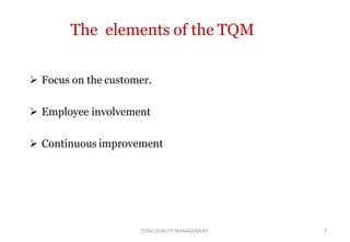 TOTALQUALITY MANAGEMENT 7
The elements of the TQM
 Focus on the customer.
 Employee involvement
 Continuous improvement
 