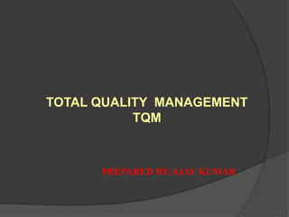 TOTAL QUALITY MANAGEMENT
TQM
1
PREPARED BY:AJAY KUMAR
 