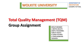 GROUP MEMBER
1 ABEYOU BELETE
2ABIYU YESHAMBEL
3 BRUK TIGISTU
4 TSINAT PETIROS
5 TEWELDEBRHAN
TSEGAYEA
DEPARTMENT OF
ARCHITECTURE
አርክቴክቸር ት/ት ክፍል
Total Quality Management (TQM)
Group Assignment
WOLKITE UNIVERSITY
 