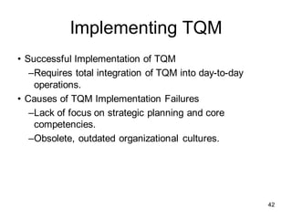Implementing TQM
• Successful Implementation of TQM
–Requires total integration of TQM into day-to-day
operations.
• Causes of TQM Implementation Failures
–Lack of focus on strategic planning and core
competencies.
–Obsolete, outdated organizational cultures.
42
 