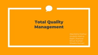 Total Quality
Management
Akanksha Mathur
Anukriti Mishra
Rashi Jhanwar
Shruti Kumari
Shweta Kumari
 