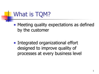 What is TQM?
1
 Meeting quality expectations as defined
by the customer
 Integrated organizational effort
designed to improve quality of
processes at every business level
 