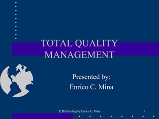 TQM Briefing by Enrico C. Mina 1
TOTAL QUALITY
MANAGEMENT
Presented by:
Enrico C. Mina
 
