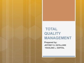 TOTAL
QUALITY
MANAGEMENT
Prepared by:
JEFFREY G. ESTILLORE
YSCELINE L. ESPITAL
 