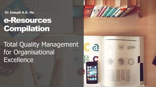 Dr Joseph K.K. Ho
e-Resources
Compilation
Total Quality Management
for Organisational
Excellence
 