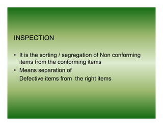 INSPECTION

• It is the sorting / segregation of Non conforming
  items from the conforming items
• Means separation of
  Defective items from the right items
 