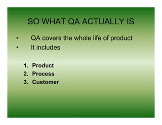 SO WHAT QA ACTUALLY IS
•     QA covers the whole life of product
•     It includes

    1. Product
    2. Process
    3. Customer
 