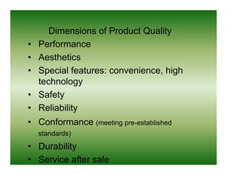 Dimensions of Product Quality
•   Performance
•   Aesthetics
    A th ti
•   Special features: convenience, high
    technology
•   Safety
         y
•   Reliability
• Conformance ( ti pre-established
              (meeting   t bli h d
    standards)
• Durability
• Service after sale
 