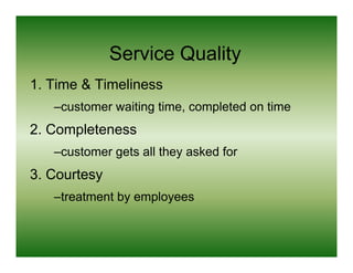 Service Quality
1.
1 Time & Timeliness
   –customer waiting time, completed on time
2. Completeness
   –customer gets all they asked for
    customer
3. Courtesy
   –treatment by employees
 