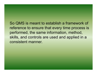 So QMS is meant to establish a framework of
reference to ensure that every time process is
performed,
performed the same i...