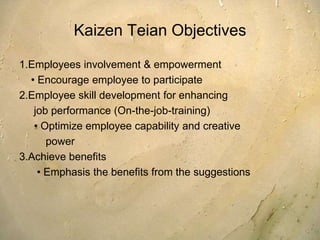 10 Principles of Kaizen1. Say no to status quo, implement new methods and 	assume they will work2. If something is wrong, correct it3. Accept no excuses and make things happen4. Improve everything continuously5. Abolish old, traditional concepts6. Be economical. Save money through small 	improvements and spend the saved money on 	further improvements7. Empower everyone to take part in problems' solving8. Before making decisions, ask „why” five times to get to 	the root cause. (5 Why Method)9. Get information and opinions from multiple people10. Remember that improvement has no limits. Never stop 	trying to improve