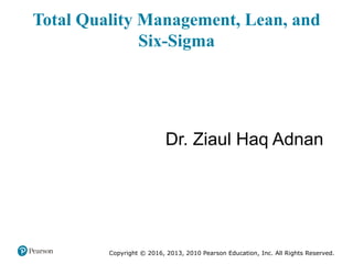 Dr. Ziaul Haq Adnan
Copyright © 2016, 2013, 2010 Pearson Education, Inc. All Rights Reserved.
Total Quality Management, Lean, and
Six-Sigma
 