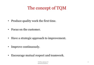 TOTAL QUALITY
MANAGEMENT
4
The concept of TQM
• Produce quality work the first time.
• Focus on the customer.
• Have a strategic approach to improvement.
• Improve continuously.
• Encourage mutual respect and teamwork.
 