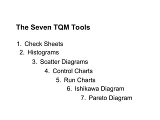 2. Histograms
1. Check Sheets
4. Control Charts
5. Run Charts
3. Scatter Diagrams
6. Ishikawa Diagram
7. Pareto Diagram
The Seven TQM Tools
 