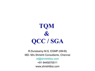 TQM
&
QCC / SGA
R.Duraisamy M.S, EGMP (IIM-B)
MD- M/s Shrishti Consultants, Chennai
rd@shrishtibiz.com
+91 9445070511
www.shrishtibiz.com
 