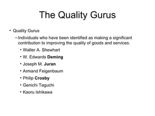 The Quality Gurus
• Quality Gurus
–Individuals who have been identified as making a significant
contribution to improving the quality of goods and services.
• Walter A. Shewhart
• W. Edwards Deming
• Joseph M. Juran
• Armand Feigenbaum
• Philip Crosby
• Genichi Taguchi
• Kaoru Ishikawa
 