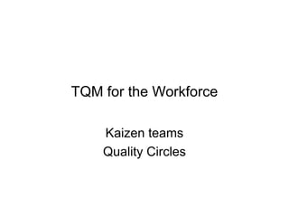 TQM for the Workforce
Kaizen teams
Quality Circles
 