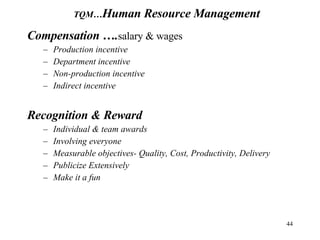 Compensation …. salary & wages Production incentive Department incentive Non-production incentive Indirect incentive Recognition & Reward Individual & team awards Involving everyone  Measurable objectives- Quality, Cost, Productivity, Delivery Publicize Extensively Make it a fun TQM… Human Resource Management 
