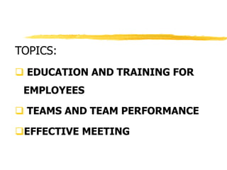 TOPICS:
 EDUCATION AND TRAINING FOR
EMPLOYEES
 TEAMS AND TEAM PERFORMANCE
EFFECTIVE MEETING
 